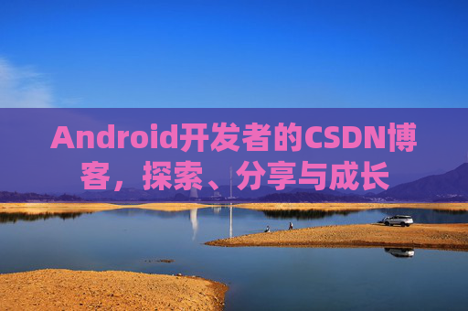 Android开发者的CSDN博客，探索、分享与成长